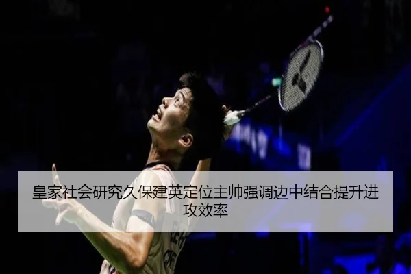 皇家社会研究久保建英定位主帅强调边中结合提升进攻效率