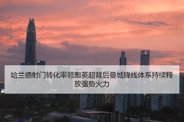 哈兰德射门转化率领跑英超背后曼城锋线体系持续释放强势火力
